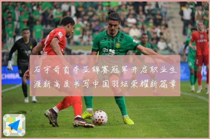 石宇奇首夺亚锦赛冠军开启职业生涯新高度书写中国羽坛荣耀新篇章成长观察：最新赛事动态与深度分析