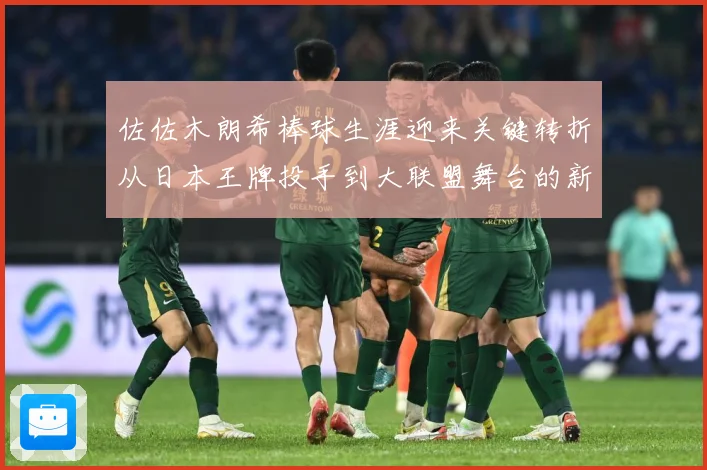 佐佐木朗希棒球生涯迎来关键转折从日本王牌投手到大联盟舞台的新征程全景观察：最新赛事动态与深度分析