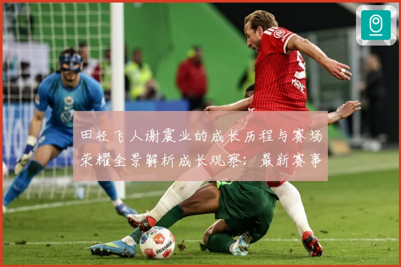 田径飞人谢震业的成长历程与赛场荣耀全景解析成长观察：最新赛事动态与深度分析
