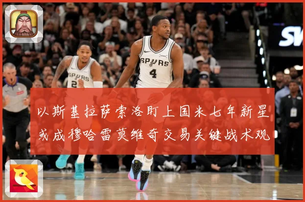 以斯基拉萨索洛盯上国米七年新星或成穆哈雷莫维奇交易关键战术观察：最新赛事动态与深度分析