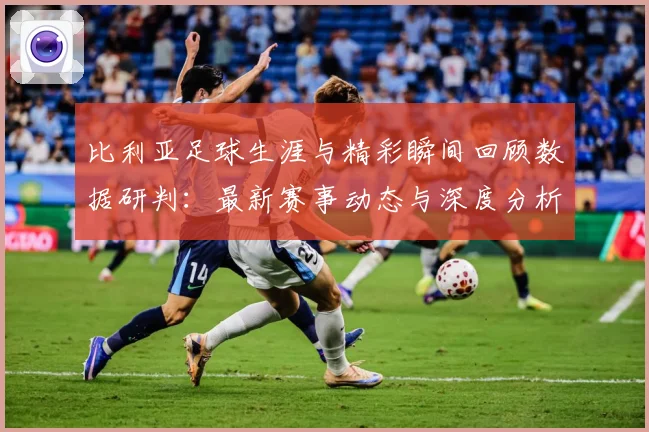 比利亚足球生涯与精彩瞬间回顾数据研判：最新赛事动态与深度分析