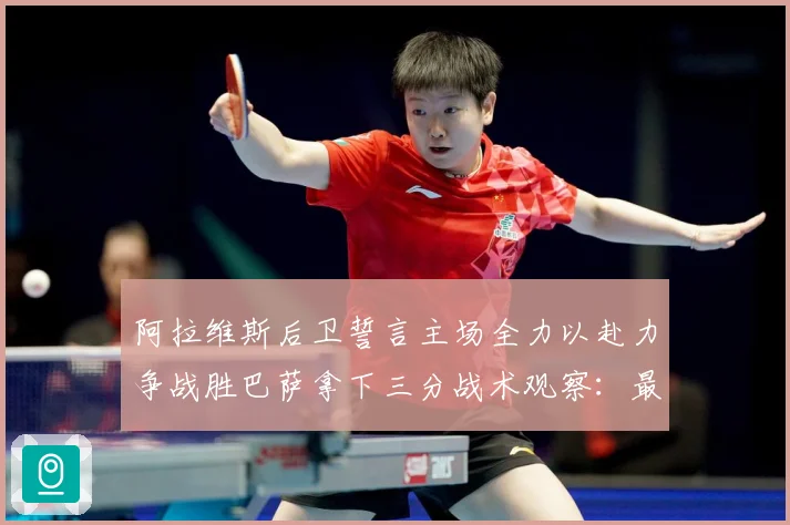阿拉维斯后卫誓言主场全力以赴力争战胜巴萨拿下三分战术观察：最新赛事动态与深度分析