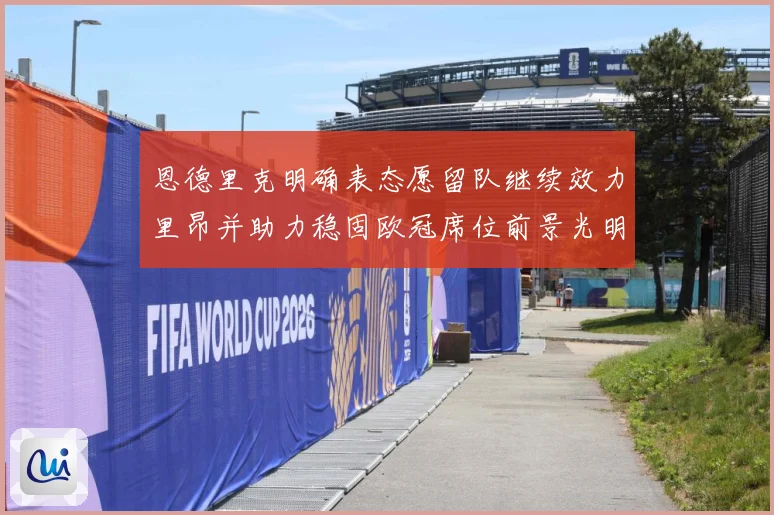 恩德里克明确表态愿留队继续效力里昂并助力稳固欧冠席位前景光明战术观察：最新赛事动态与深度分析