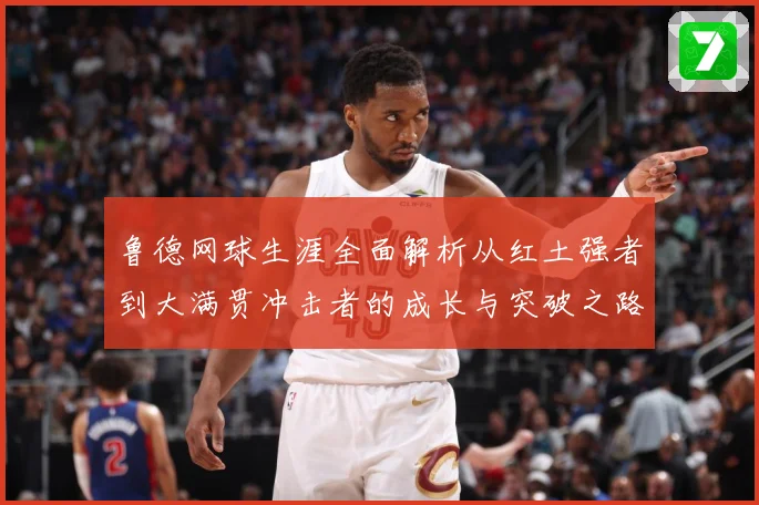 鲁德网球生涯全面解析从红土强者到大满贯冲击者的成长与突破之路：最新赛事动态与深度分析