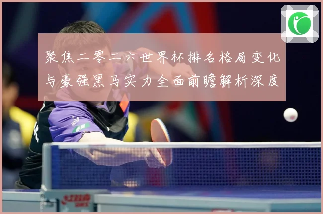 聚焦二零二六世界杯排名格局变化与豪强黑马实力全面前瞻解析深度数据研判：最新赛事动态与深度分析