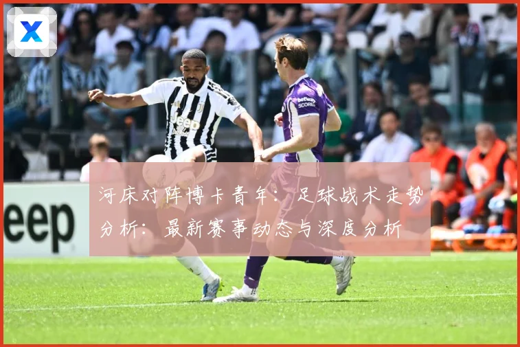 河床对阵博卡青年：足球战术走势分析：最新赛事动态与深度分析
