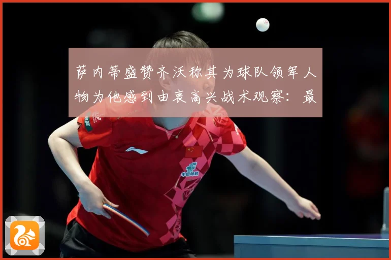 萨内蒂盛赞齐沃称其为球队领军人物为他感到由衷高兴战术观察：最新赛事动态与深度分析