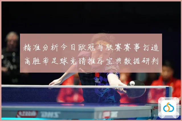 精准分析今日欧冠与联赛赛事打造高胜率足球竞猜推荐宝典数据研判：最新赛事动态与深度分析