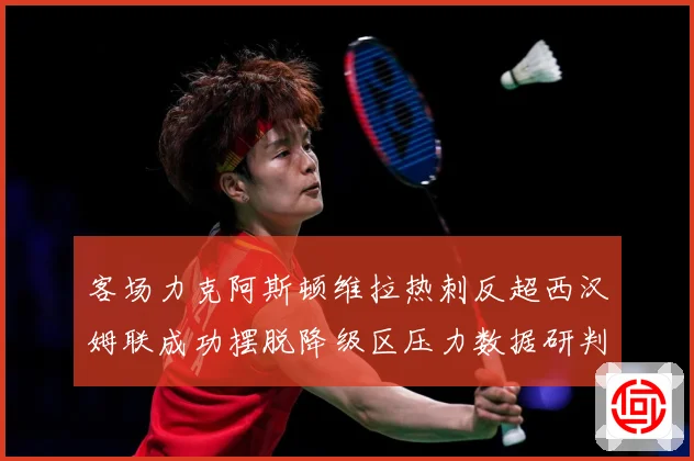 客场力克阿斯顿维拉热刺反超西汉姆联成功摆脱降级区压力数据研判：最新赛事动态与深度分析