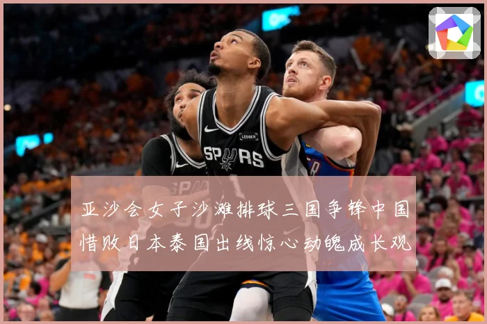 亚沙会女子沙滩排球三国争锋中国惜败日本泰国出线惊心动魄成长观察：最新赛事动态与深度分析