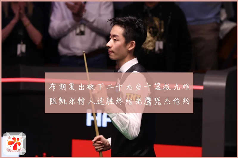 布朗复出砍下二十九分十篮板九难阻凯尔特人连胜终结老鹰凭杰伦约赛场复盘：最新赛事动态与深度分析