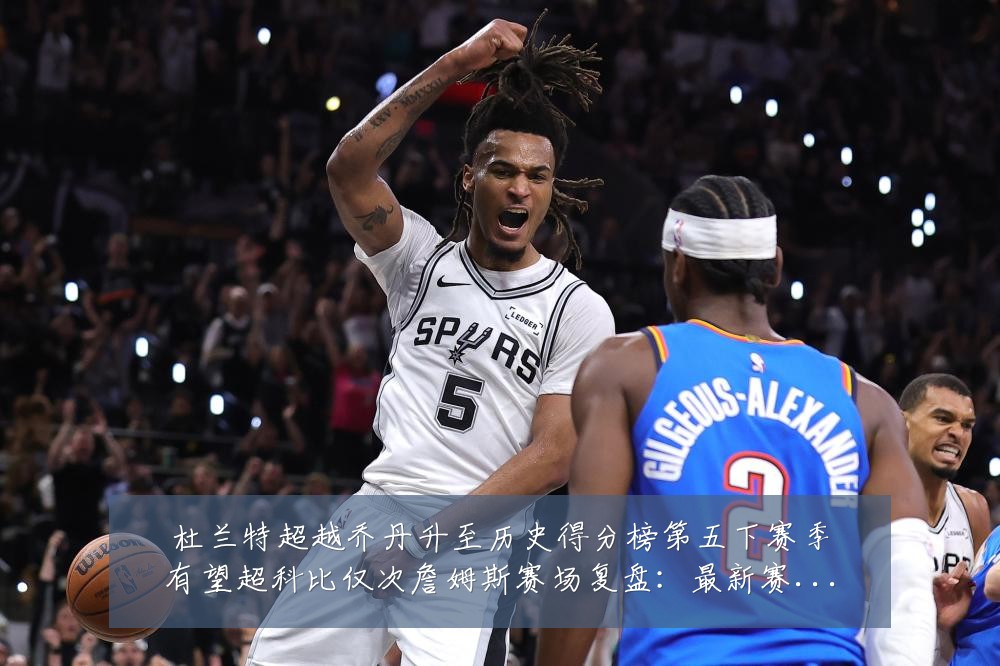 杜兰特超越乔丹升至历史得分榜第五下赛季有望超科比仅次詹姆斯赛场复盘:最新赛事动态与深度分析