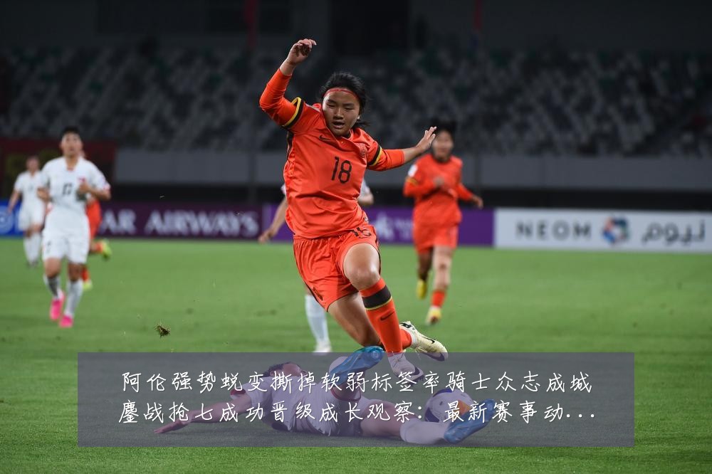 阿伦强势蜕变撕掉软弱标签率骑士众志成城鏖战抢七成功晋级成长观察:最新赛事动态与深度分析