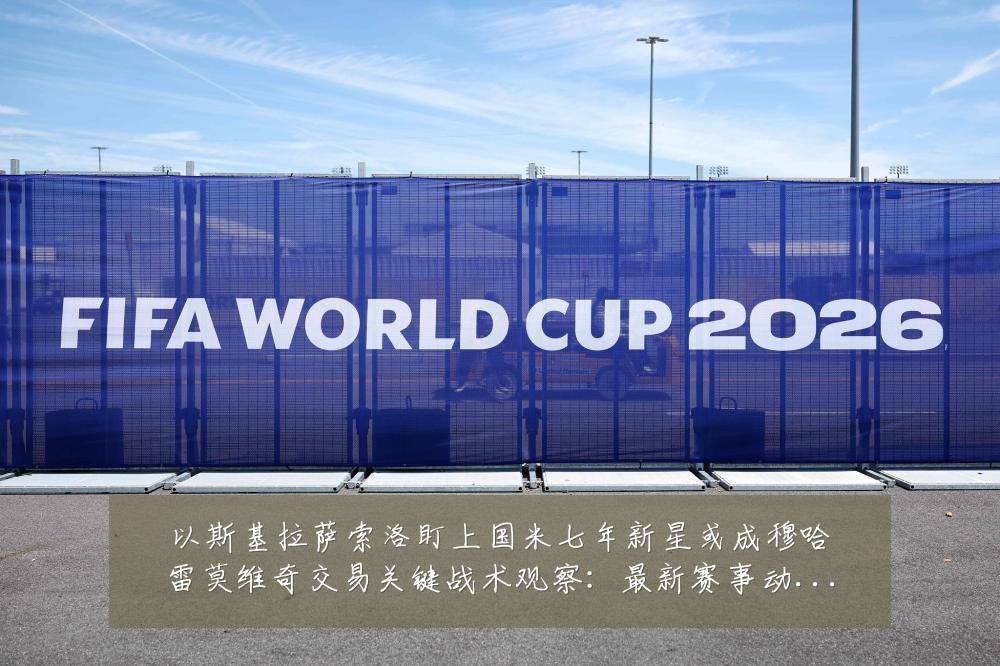 以斯基拉萨索洛盯上国米七年新星或成穆哈雷莫维奇交易关键战术观察:最新赛事动态与深度分析