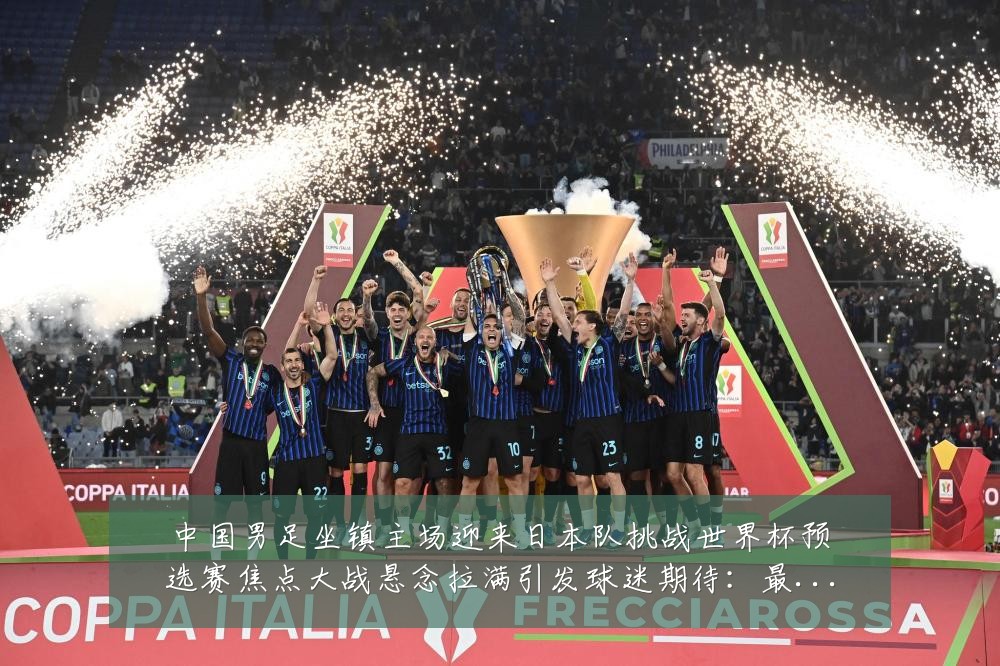 中国男足坐镇主场迎来日本队挑战世界杯预选赛焦点大战悬念拉满引发球迷期待：最新赛事动态与深度分析