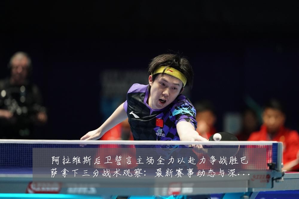 阿拉维斯后卫誓言主场全力以赴力争战胜巴萨拿下三分战术观察:最新赛事动态与深度分析