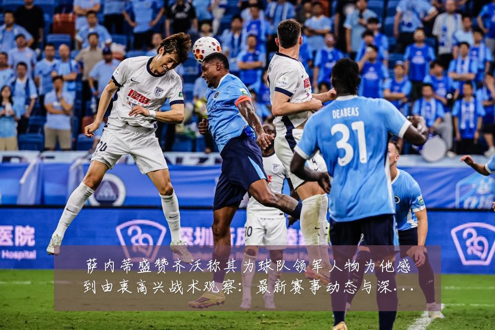 萨内蒂盛赞齐沃称其为球队领军人物为他感到由衷高兴战术观察：最新赛事动态与深度分析