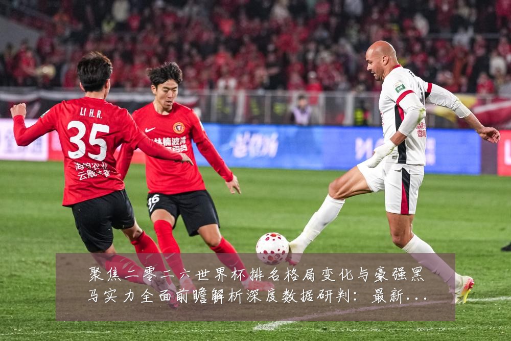 聚焦二零二六世界杯排名格局变化与豪强黑马实力全面前瞻解析深度数据研判:最新赛事动态与深度分析