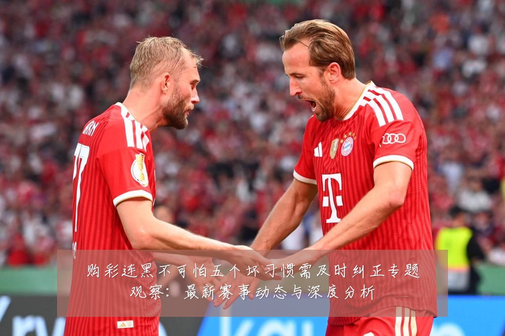 购彩连黑不可怕五个坏习惯需及时纠正专题观察：最新赛事动态与深度分析