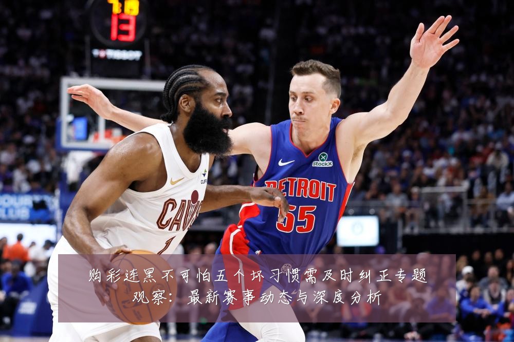 购彩连黑不可怕五个坏习惯需及时纠正专题观察：最新赛事动态与深度分析