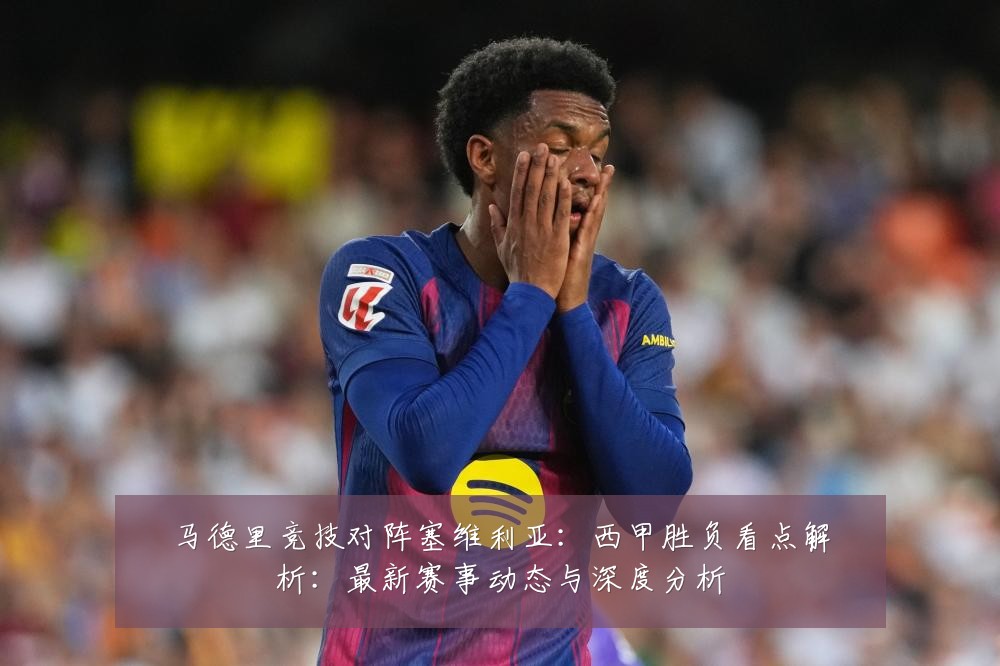 马德里竞技对阵塞维利亚:西甲胜负看点解析:最新赛事动态与深度分析