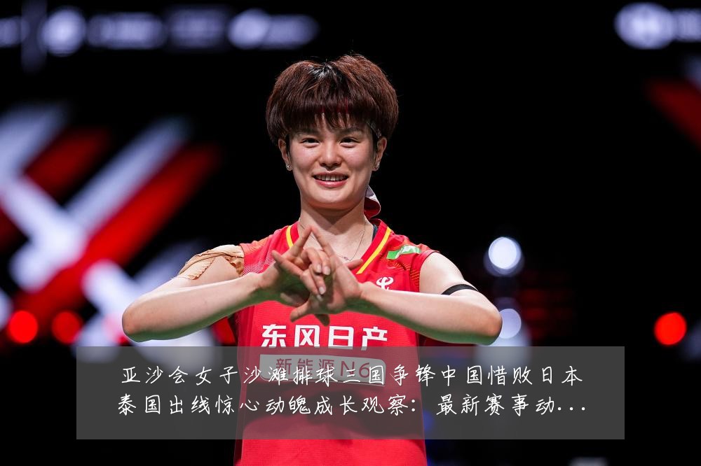 亚沙会女子沙滩排球三国争锋中国惜败日本泰国出线惊心动魄成长观察：最新赛事动态与深度分析