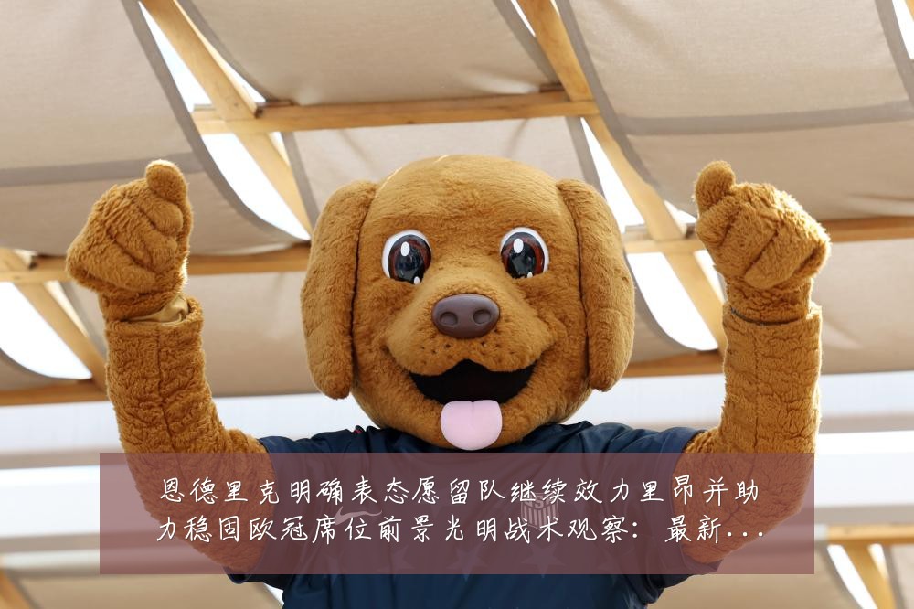 恩德里克明确表态愿留队继续效力里昂并助力稳固欧冠席位前景光明战术观察:最新赛事动态与深度分析