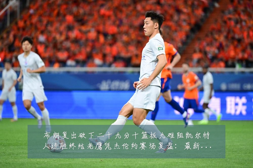布朗复出砍下二十九分十篮板九难阻凯尔特人连胜终结老鹰凭杰伦约赛场复盘:最新赛事动态与深度分析