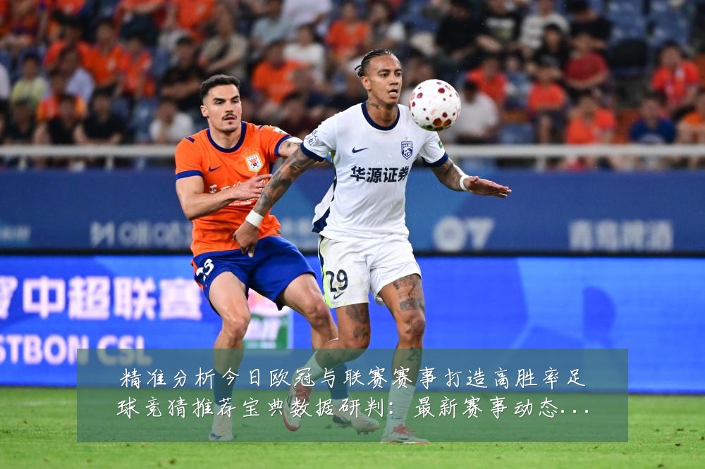 精准分析今日欧冠与联赛赛事打造高胜率足球竞猜推荐宝典数据研判:最新赛事动态与深度分析