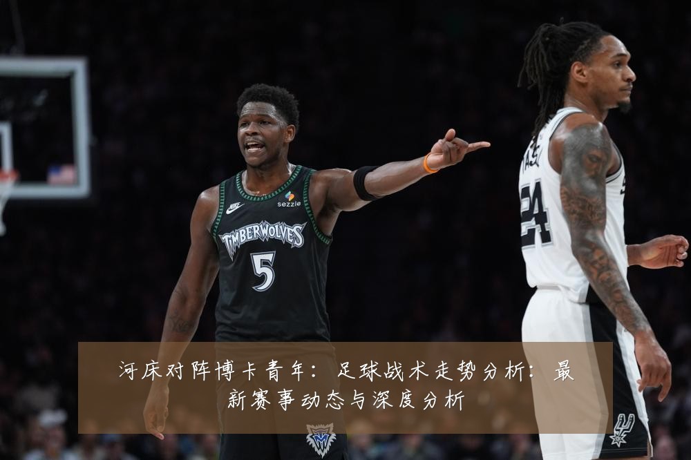 河床对阵博卡青年:足球战术走势分析:最新赛事动态与深度分析