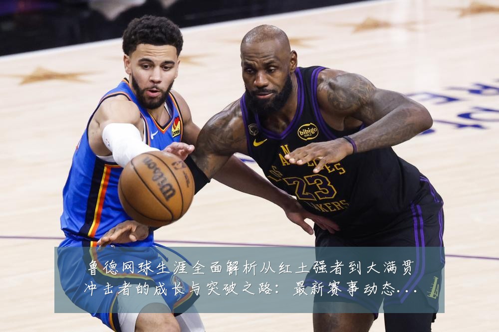 鲁德网球生涯全面解析从红土强者到大满贯冲击者的成长与突破之路:最新赛事动态与深度分析